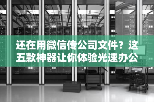 还在用微信传公司文件？这五款神器让你体验光速办公的快感