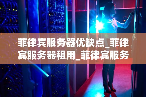 菲律宾服务器优缺点_菲律宾服务器租用_菲律宾服务器优缺点分析
