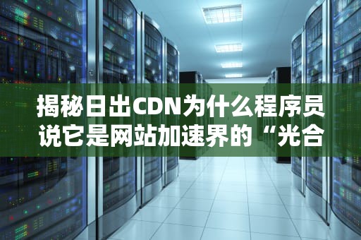 揭秘日出CDN为什么程序员说它是网站加速界的“光合作用”？