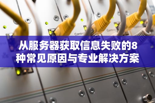 从服务器获取信息失败的8种常见原因与专业解决方案指南