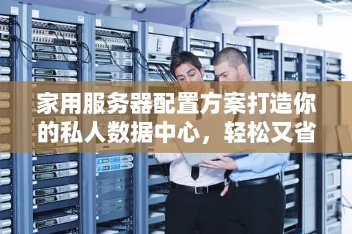 家用服务器配置方案打造你的私人数据中心，轻松又省钱！