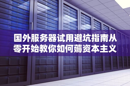 国外服务器试用避坑指南从零开始教你如何薅资本主义羊毛！