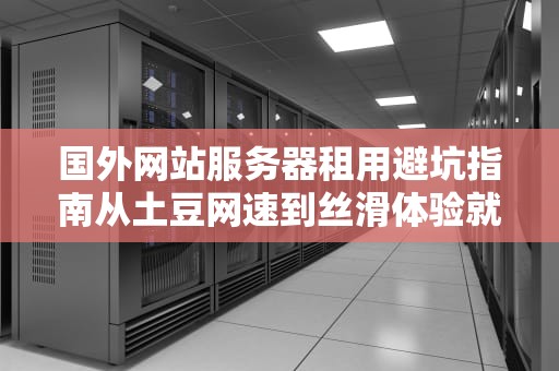 国外网站服务器租用避坑指南从土豆网速到丝滑体验就差这篇！