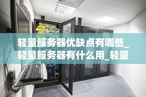 轻量服务器优缺点有哪些_轻量服务器有什么用_轻量服务器的优缺点及其应用