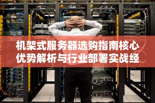 机架式服务器选购指南核心优势解析与行业部署实战经验