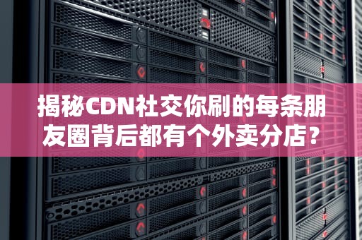 揭秘CDN社交你刷的每条朋友圈背后都有个外卖分店？