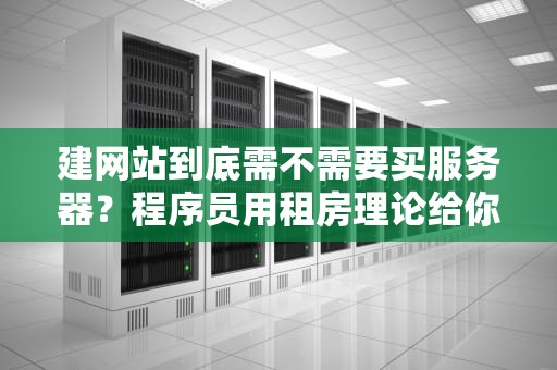 建网站到底需不需要买服务器？程序员用租房理论给你讲透门道