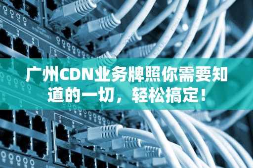 广州CDN业务牌照你需要知道的一切，轻松搞定！