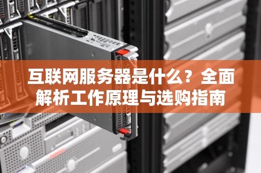 互联网服务器是什么？全面解析工作原理与选购指南