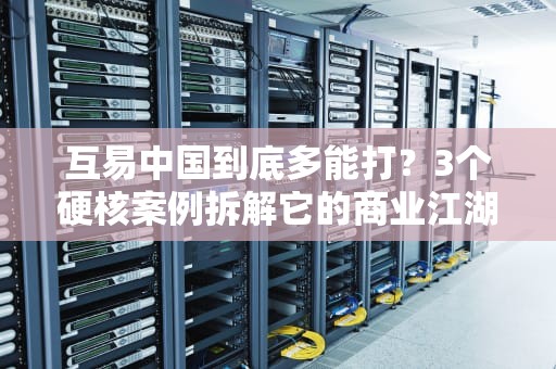 互易中国到底多能打？3个硬核案例拆解它的商业江湖秘籍