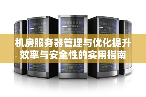 机房服务器管理与优化提升效率与安全性的实用指南