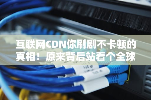 互联网CDN你刷剧不卡顿的真相！原来背后站着个全球快递天团