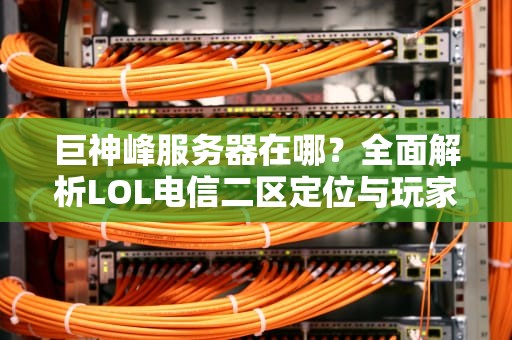 巨神峰服务器在哪？全面解析LOL电信二区定位与玩家实用指南
