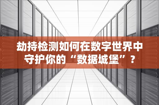 劫持检测如何在数字世界中守护你的“数据城堡”？