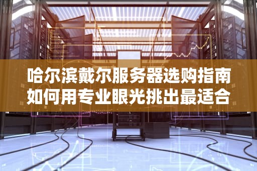哈尔滨戴尔服务器选购指南如何用专业眼光挑出最适合你的“数据管家”？