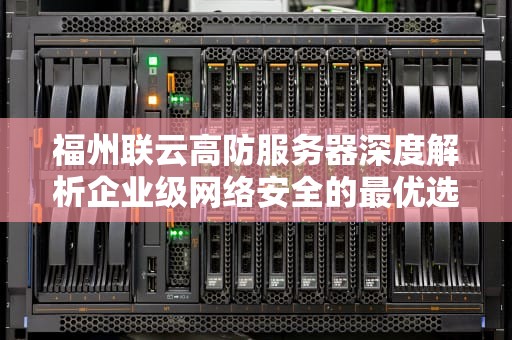 福州联云高防服务器深度解析企业级网络安全的最优选择