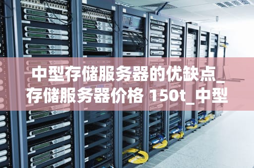中型存储服务器的优缺点_存储服务器价格 150t_中型存储服务器的优缺点分析