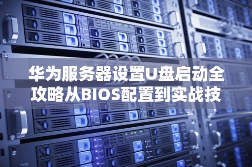 华为服务器设置U盘启动全攻略从BIOS配置到实战技巧