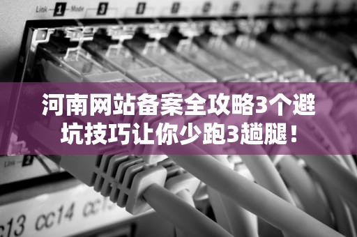 河南网站备案全攻略3个避坑技巧让你少跑3趟腿！
