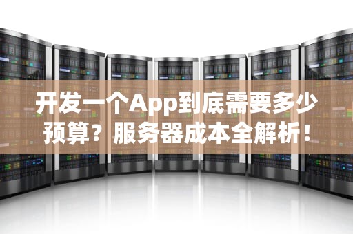 开发一个App到底需要多少预算？服务器成本全解析！看完这篇就懂了