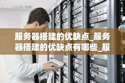服务器搭建的优缺点_服务器搭建的优缺点有哪些_服务器搭建的优缺点分析