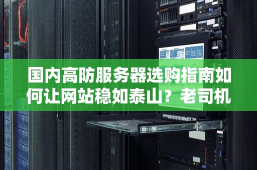 国内高防服务器选购指南如何让网站稳如泰山？老司机带你避坑