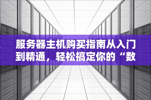 服务器主机购买指南从入门到精通，轻松搞定你的“数字大脑”