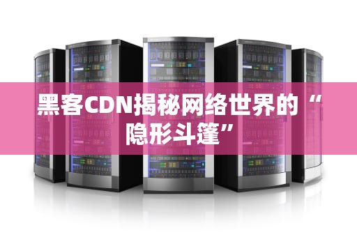 黑客CDN揭秘网络世界的“隐形斗篷”