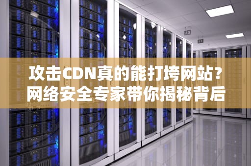 攻击CDN真的能打垮网站？网络安全专家带你揭秘背后的真相！