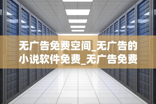 无广告免费空间_无广告的小说软件免费_无广告免费空间：互联网时代的福音