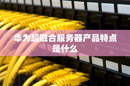 华为超融合服务器产品特点是什么