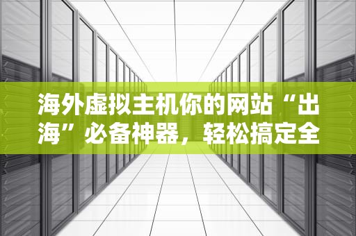海外虚拟主机你的网站“出海”必备神器，轻松搞定全球访问！