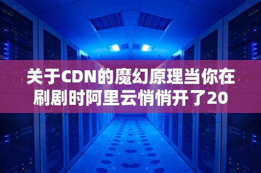 关于CDN的魔幻原理当你在刷剧时阿里云悄悄开了2000家奶茶分店
