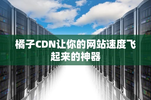 橘子CDN让你的网站速度飞起来的神器