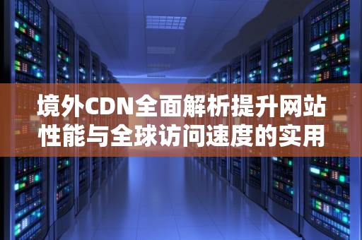 境外CDN全面解析提升网站性能与全球访问速度的实用指南