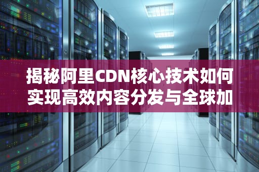 揭秘阿里CDN核心技术如何实现高效内容分发与全球加速