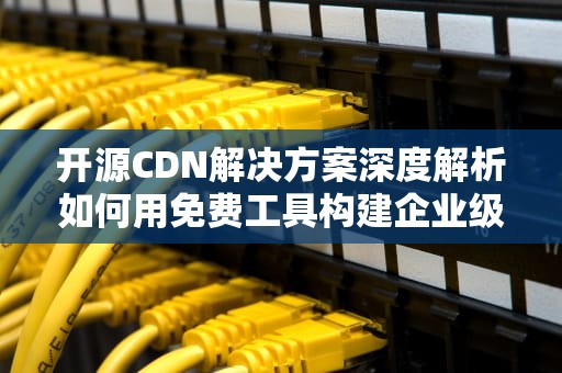开源CDN解决方案深度解析如何用免费工具构建企业级内容分发网络