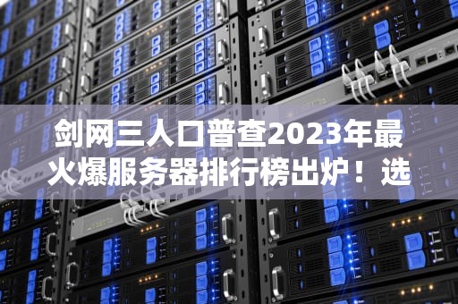 剑网三人口普查2023年最火爆服务器排行榜出炉！选对区服告别单机修仙