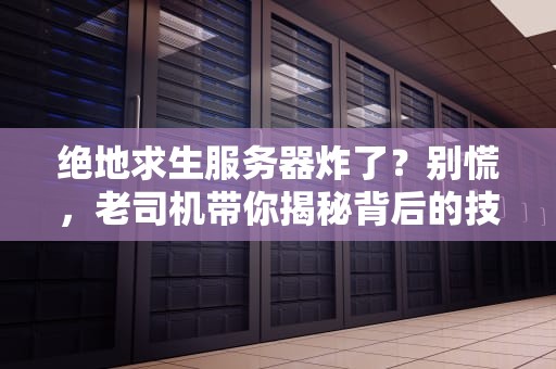 绝地求生服务器炸了？别慌，老司机带你揭秘背后的技术玄机！
