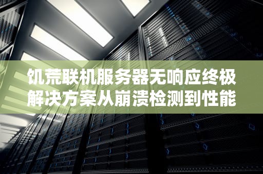 饥荒联机服务器无响应终极解决方案从崩溃检测到性能优化的完整指南