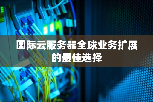 国际云服务器全球业务扩展的最佳选择