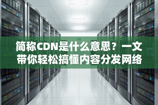 简称CDN是什么意思？一文带你轻松搞懂内容分发网络