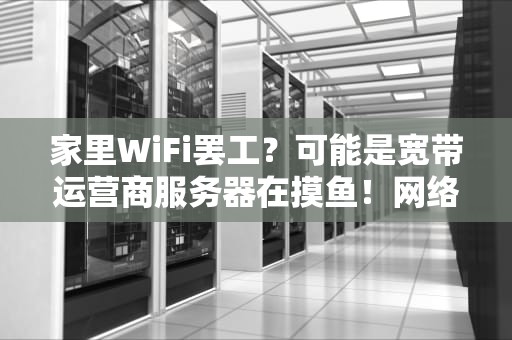 家里WiFi罢工？可能是宽带运营商服务器在摸鱼！网络工程师教你见招拆招