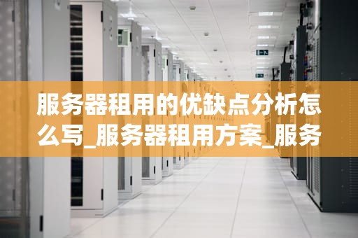 服务器租用的优缺点分析怎么写_服务器租用方案_服务器租用的优缺点分析
