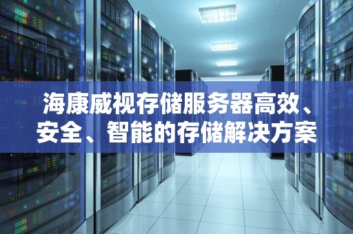 海康威视存储服务器高效、安全、智能的存储解决方案