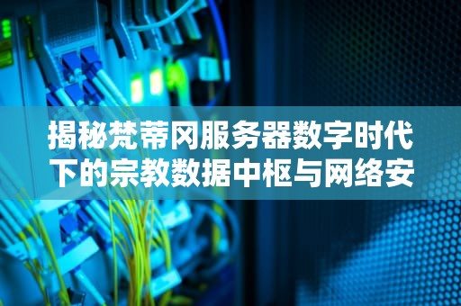 揭秘梵蒂冈服务器数字时代下的宗教数据中枢与网络安全启示