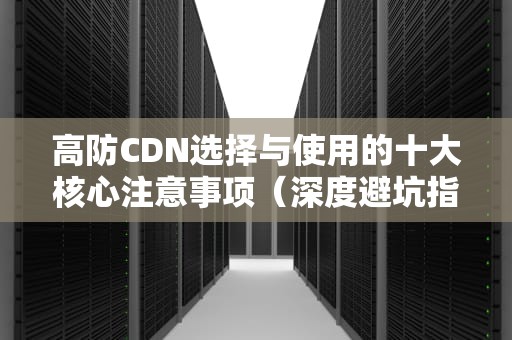 高防CDN选择与使用的十大核心注意事项（深度避坑指南）