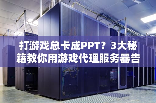 打游戏总卡成PPT？3大秘籍教你用游戏代理服务器告别460！