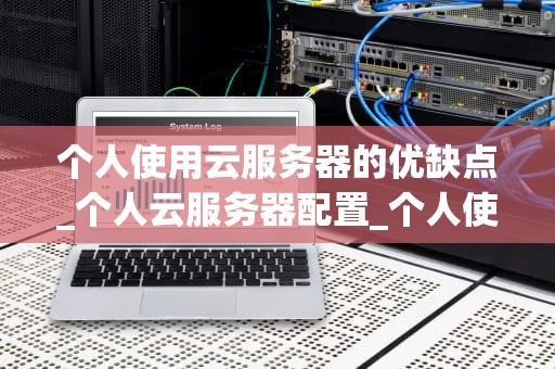 个人使用云服务器的优缺点_个人云服务器配置_个人使用云服务器的优缺点