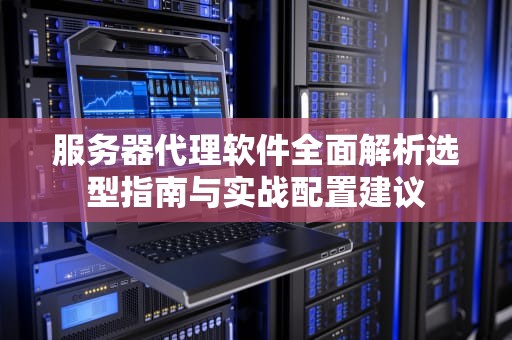 服务器代理软件全面解析选型指南与实战配置建议